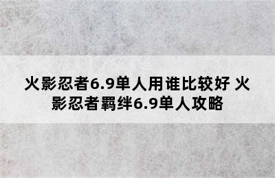 火影忍者6.9单人用谁比较好 火影忍者羁绊6.9单人攻略